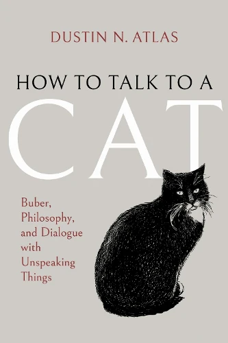 How to Talk to a Cat: Buber, Philosophy, and Dialogue with Unspeaking Things (New Jewish Philosophy and Thought