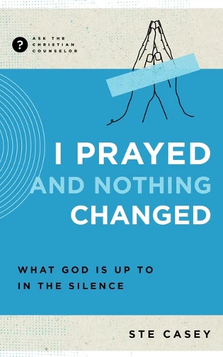 I Prayed and Nothing Changed: What God Is Up to in the Silence (Ask the Christian Counselor